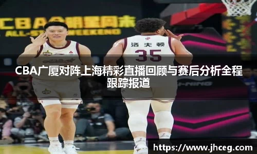 CBA广厦对阵上海精彩直播回顾与赛后分析全程跟踪报道